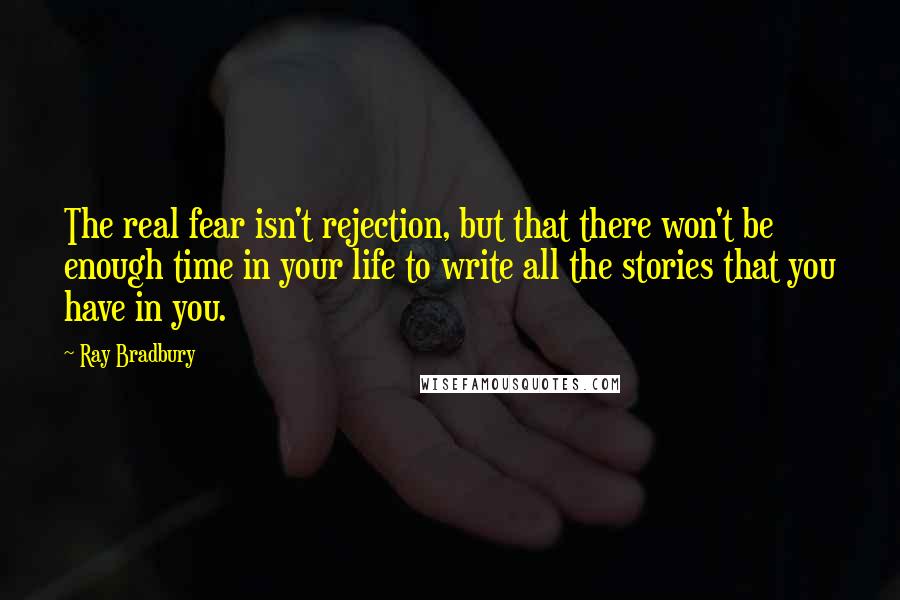 Ray Bradbury Quotes: The real fear isn't rejection, but that there won't be enough time in your life to write all the stories that you have in you.