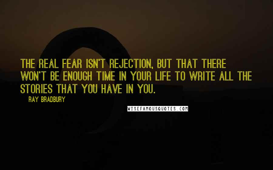 Ray Bradbury Quotes: The real fear isn't rejection, but that there won't be enough time in your life to write all the stories that you have in you.