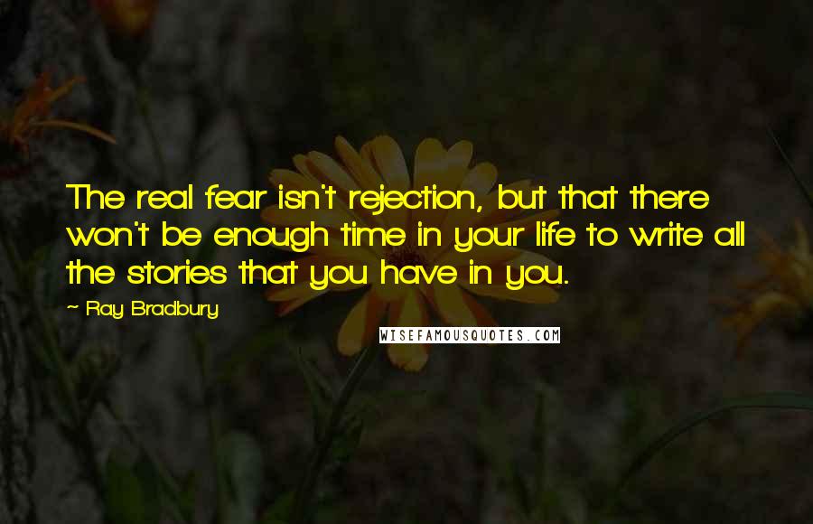 Ray Bradbury Quotes: The real fear isn't rejection, but that there won't be enough time in your life to write all the stories that you have in you.