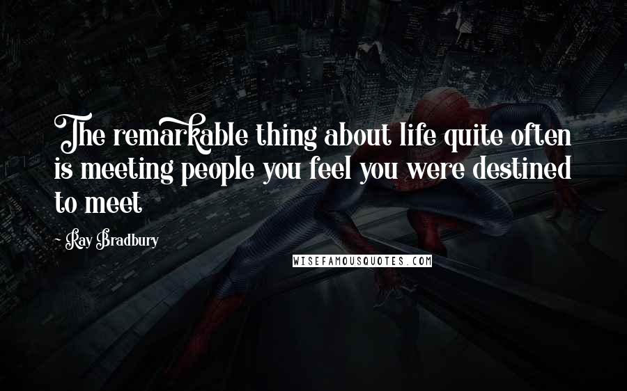 Ray Bradbury Quotes: The remarkable thing about life quite often is meeting people you feel you were destined to meet