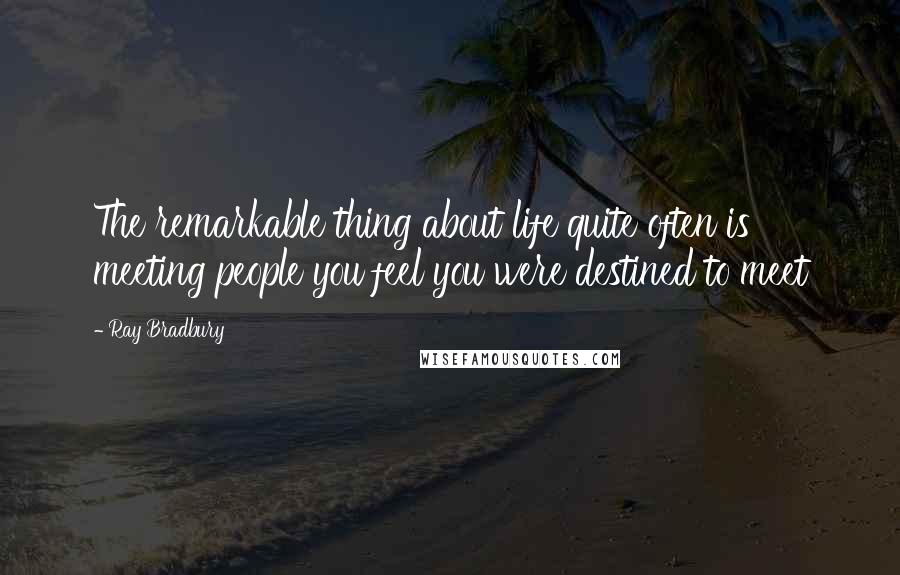 Ray Bradbury Quotes: The remarkable thing about life quite often is meeting people you feel you were destined to meet