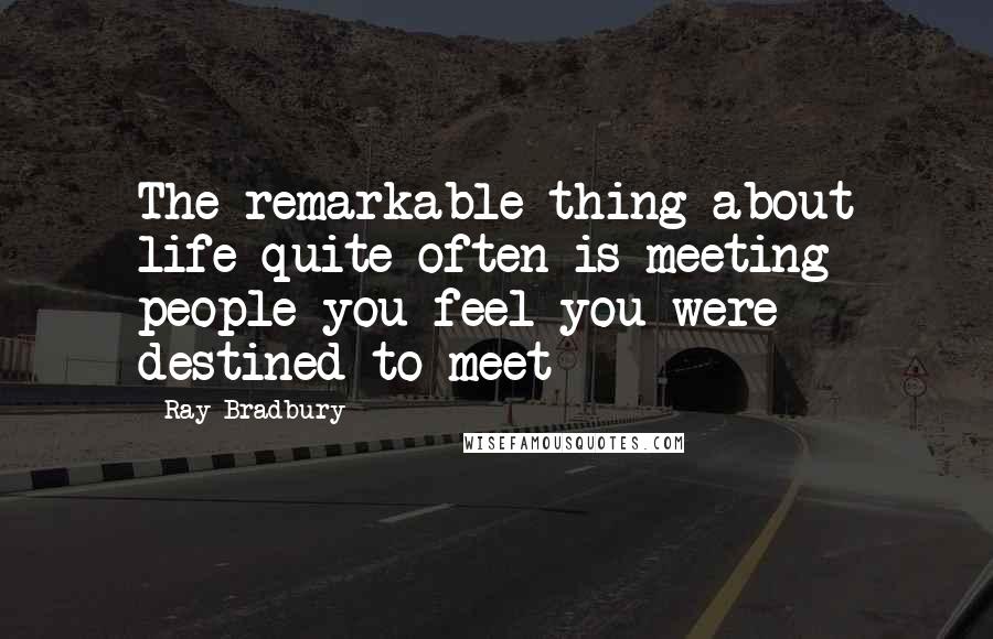 Ray Bradbury Quotes: The remarkable thing about life quite often is meeting people you feel you were destined to meet
