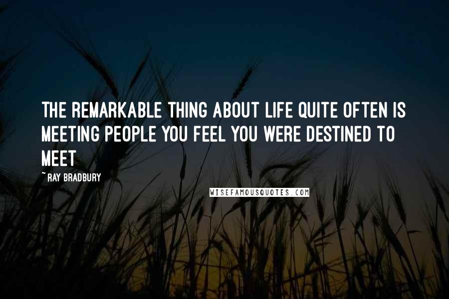 Ray Bradbury Quotes: The remarkable thing about life quite often is meeting people you feel you were destined to meet