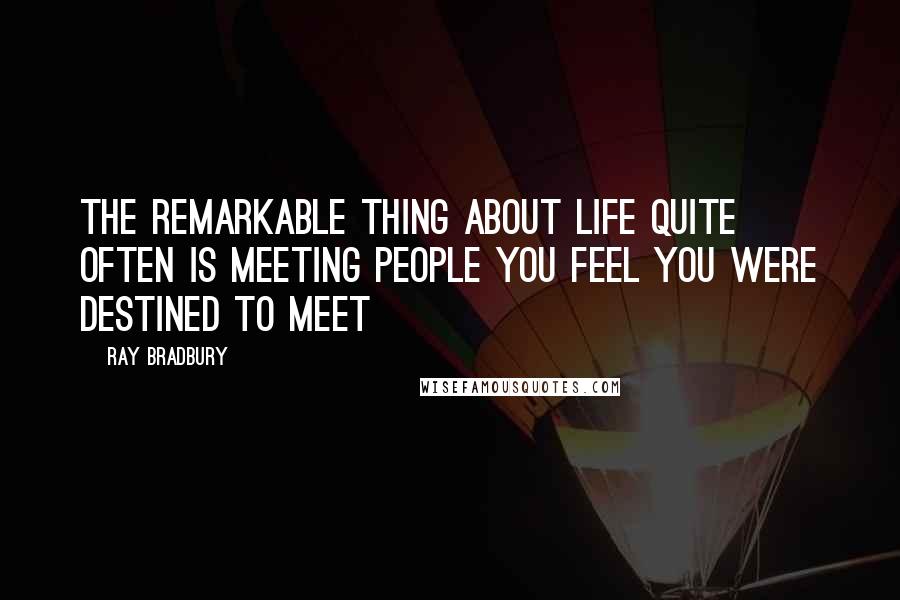 Ray Bradbury Quotes: The remarkable thing about life quite often is meeting people you feel you were destined to meet
