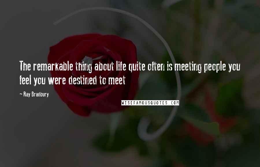 Ray Bradbury Quotes: The remarkable thing about life quite often is meeting people you feel you were destined to meet