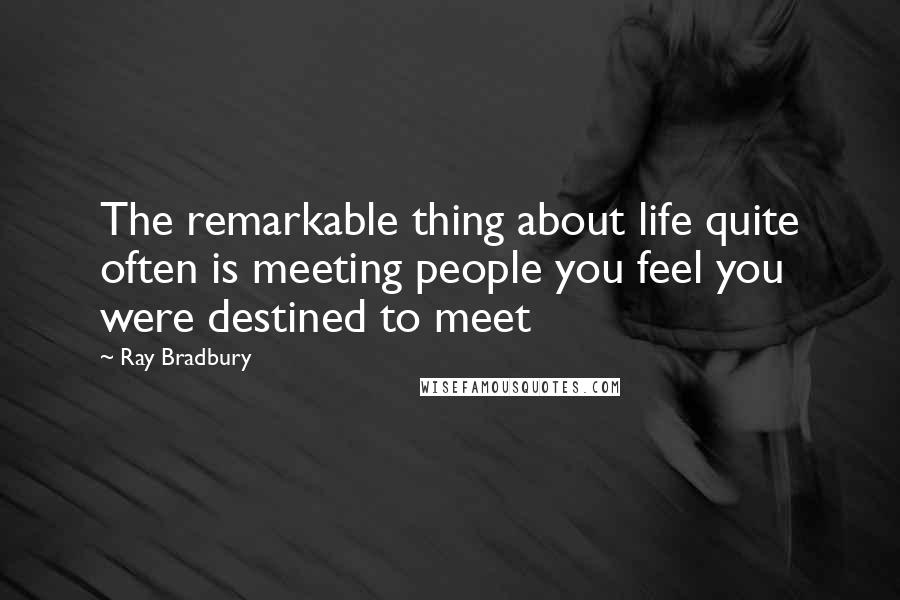 Ray Bradbury Quotes: The remarkable thing about life quite often is meeting people you feel you were destined to meet