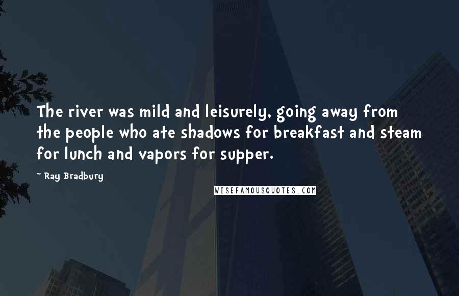 Ray Bradbury Quotes: The river was mild and leisurely, going away from the people who ate shadows for breakfast and steam for lunch and vapors for supper.