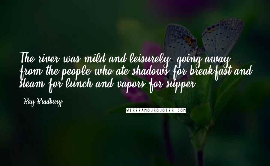 Ray Bradbury Quotes: The river was mild and leisurely, going away from the people who ate shadows for breakfast and steam for lunch and vapors for supper.