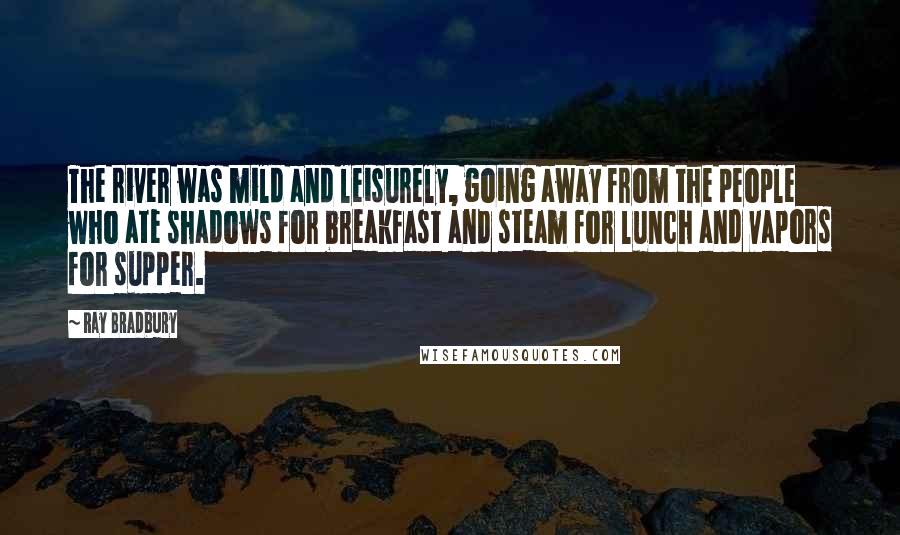 Ray Bradbury Quotes: The river was mild and leisurely, going away from the people who ate shadows for breakfast and steam for lunch and vapors for supper.