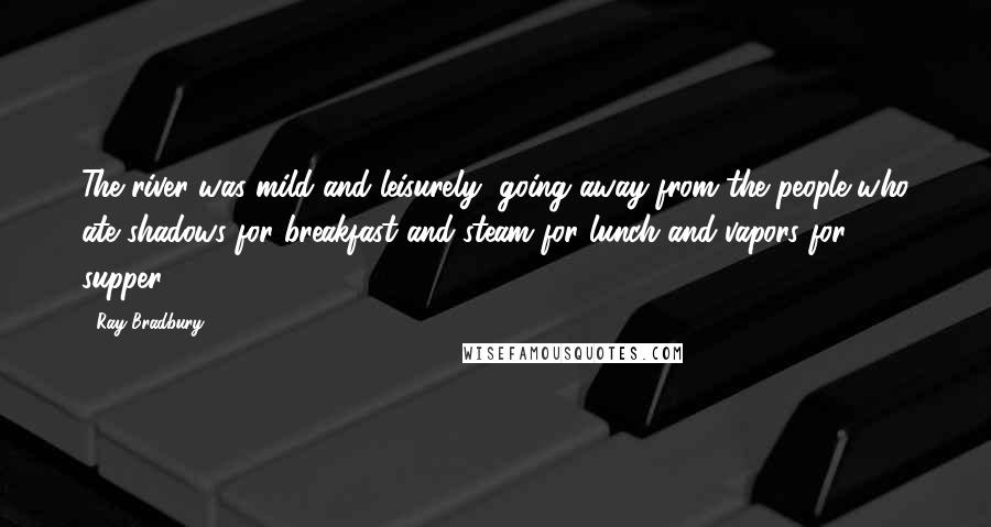 Ray Bradbury Quotes: The river was mild and leisurely, going away from the people who ate shadows for breakfast and steam for lunch and vapors for supper.