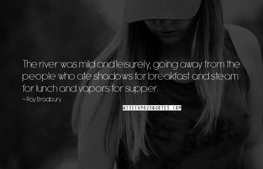 Ray Bradbury Quotes: The river was mild and leisurely, going away from the people who ate shadows for breakfast and steam for lunch and vapors for supper.