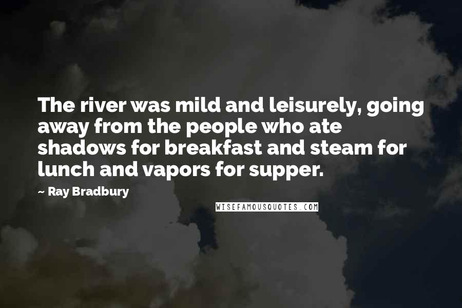 Ray Bradbury Quotes: The river was mild and leisurely, going away from the people who ate shadows for breakfast and steam for lunch and vapors for supper.