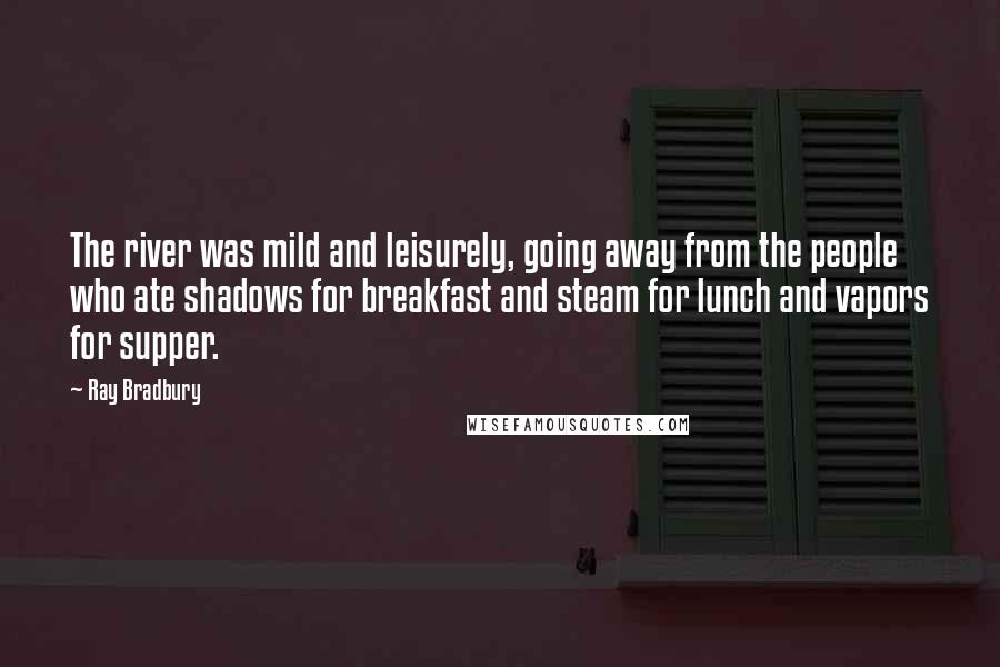 Ray Bradbury Quotes: The river was mild and leisurely, going away from the people who ate shadows for breakfast and steam for lunch and vapors for supper.