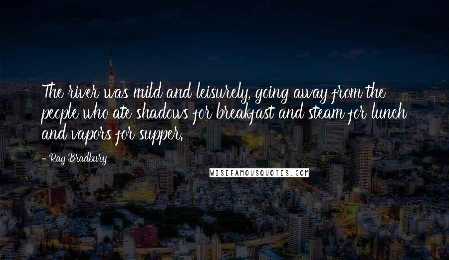 Ray Bradbury Quotes: The river was mild and leisurely, going away from the people who ate shadows for breakfast and steam for lunch and vapors for supper.