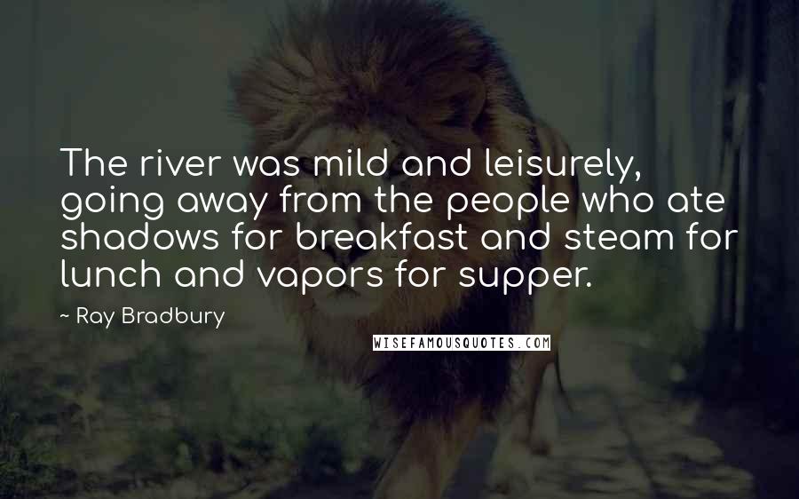 Ray Bradbury Quotes: The river was mild and leisurely, going away from the people who ate shadows for breakfast and steam for lunch and vapors for supper.