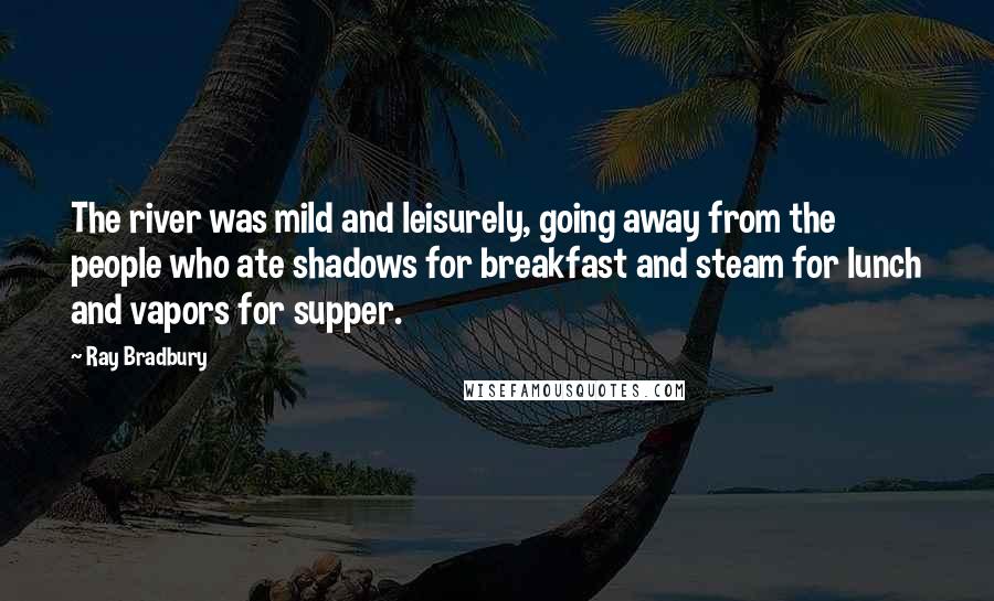 Ray Bradbury Quotes: The river was mild and leisurely, going away from the people who ate shadows for breakfast and steam for lunch and vapors for supper.