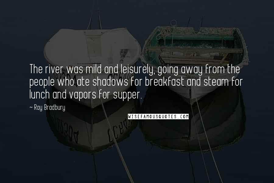 Ray Bradbury Quotes: The river was mild and leisurely, going away from the people who ate shadows for breakfast and steam for lunch and vapors for supper.