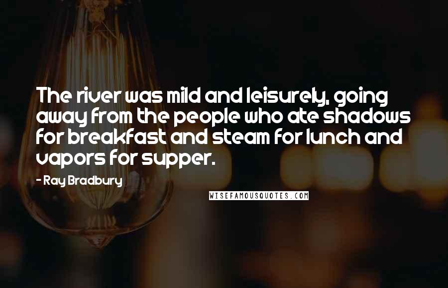 Ray Bradbury Quotes: The river was mild and leisurely, going away from the people who ate shadows for breakfast and steam for lunch and vapors for supper.