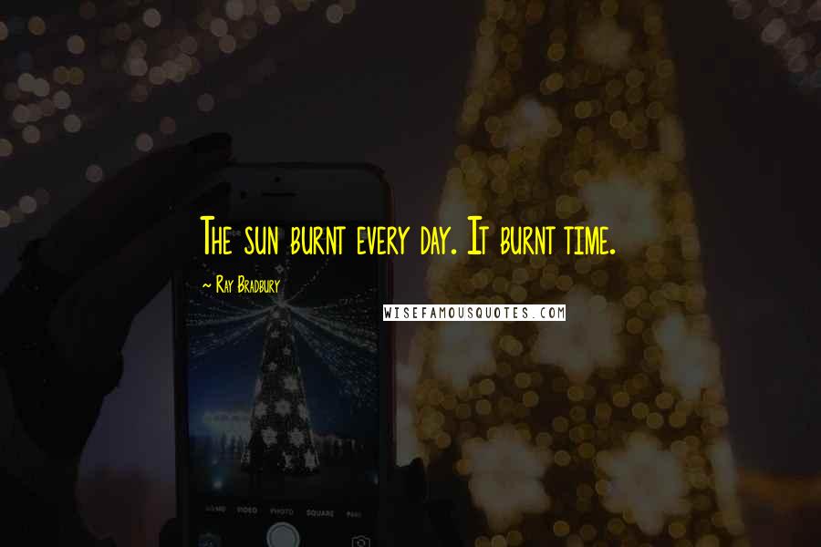 Ray Bradbury Quotes: The sun burnt every day. It burnt time.