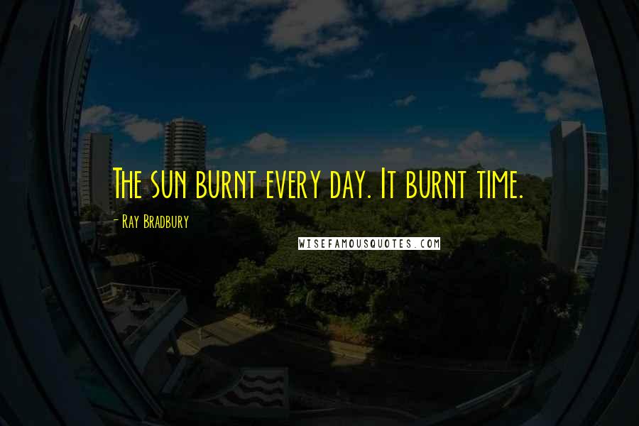 Ray Bradbury Quotes: The sun burnt every day. It burnt time.