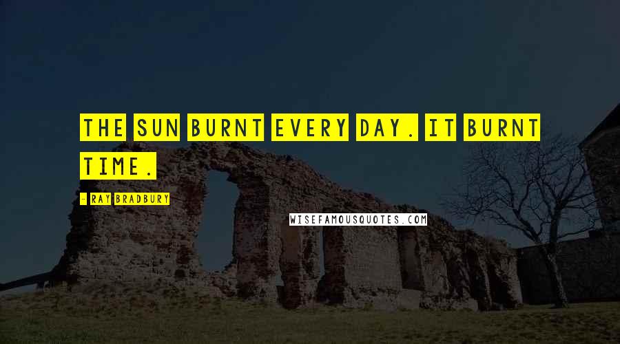 Ray Bradbury Quotes: The sun burnt every day. It burnt time.