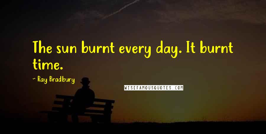 Ray Bradbury Quotes: The sun burnt every day. It burnt time.