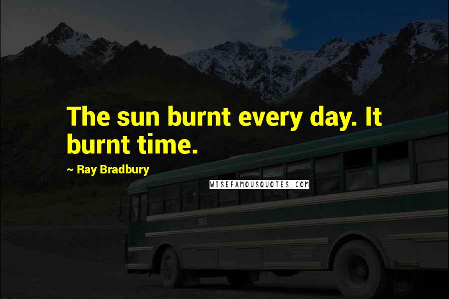 Ray Bradbury Quotes: The sun burnt every day. It burnt time.