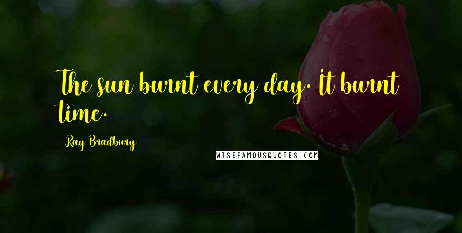 Ray Bradbury Quotes: The sun burnt every day. It burnt time.