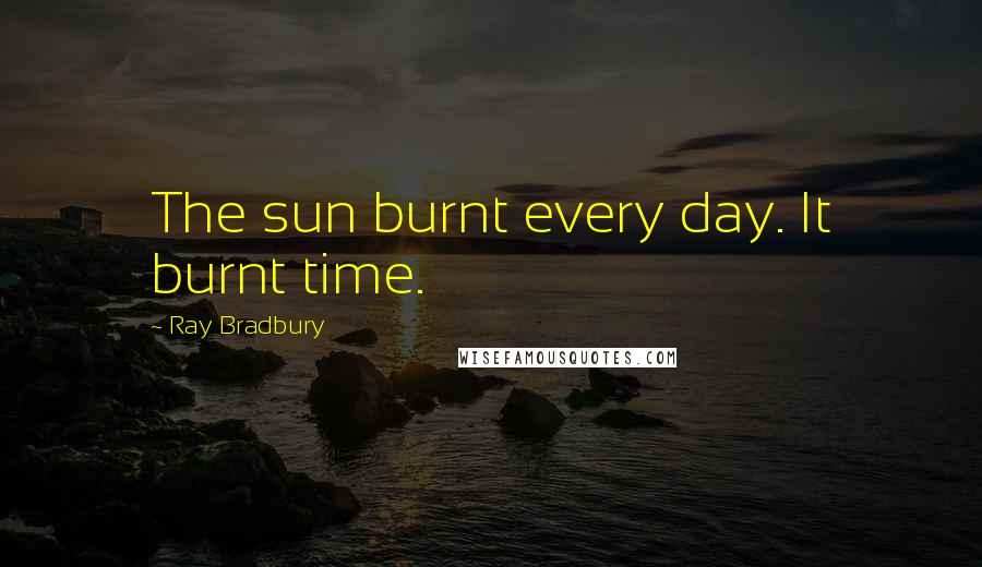 Ray Bradbury Quotes: The sun burnt every day. It burnt time.