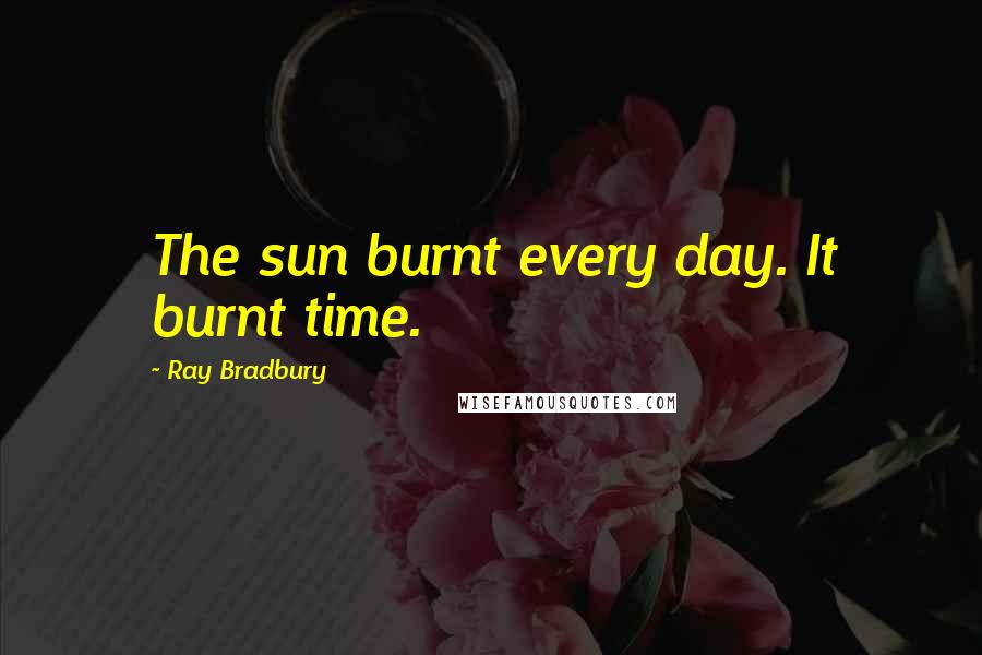 Ray Bradbury Quotes: The sun burnt every day. It burnt time.