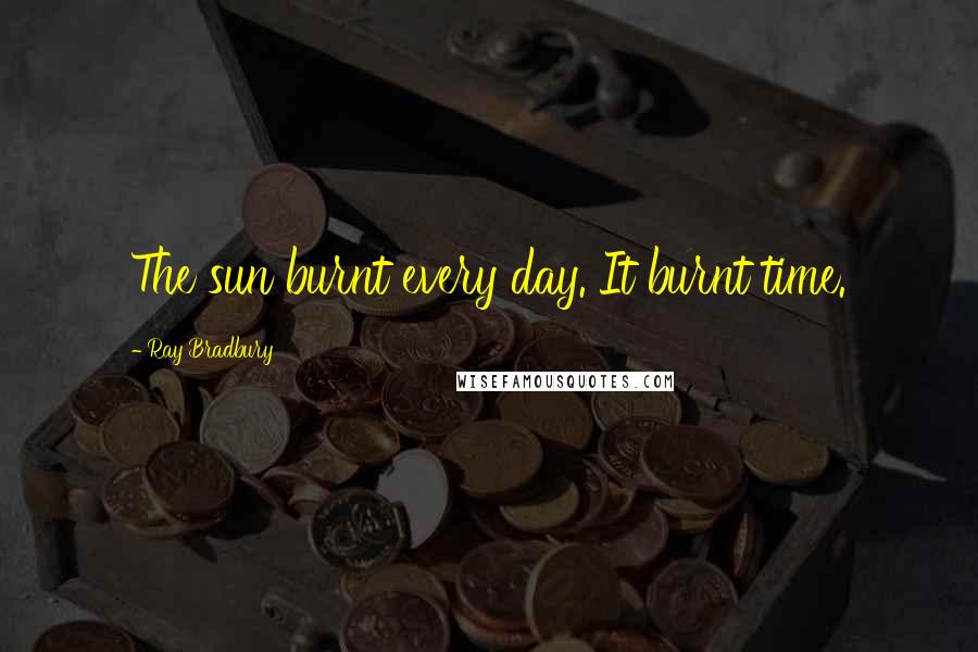 Ray Bradbury Quotes: The sun burnt every day. It burnt time.