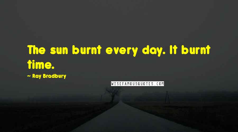 Ray Bradbury Quotes: The sun burnt every day. It burnt time.