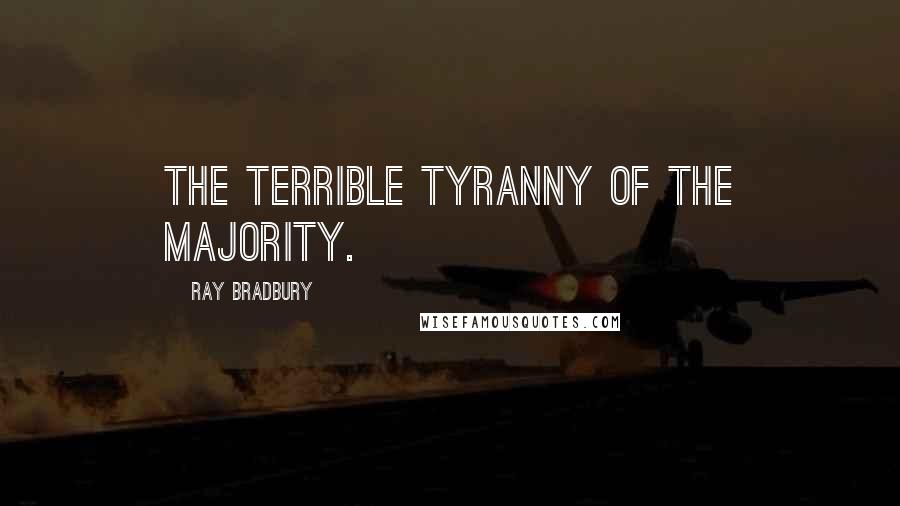 Ray Bradbury Quotes: The terrible tyranny of the majority.