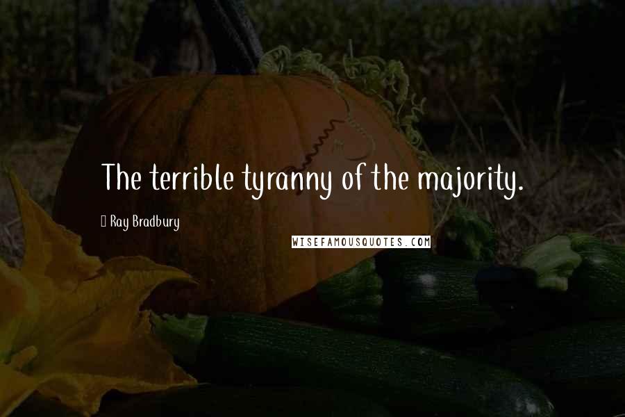 Ray Bradbury Quotes: The terrible tyranny of the majority.