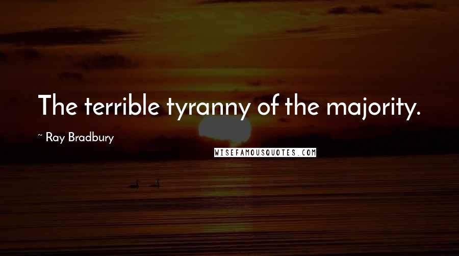 Ray Bradbury Quotes: The terrible tyranny of the majority.