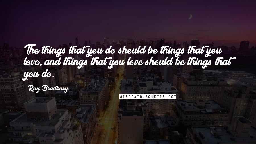 Ray Bradbury Quotes: The things that you do should be things that you love, and things that you love should be things that you do.