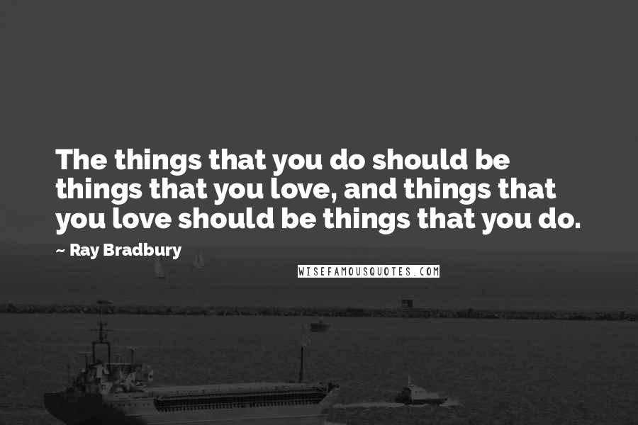 Ray Bradbury Quotes: The things that you do should be things that you love, and things that you love should be things that you do.