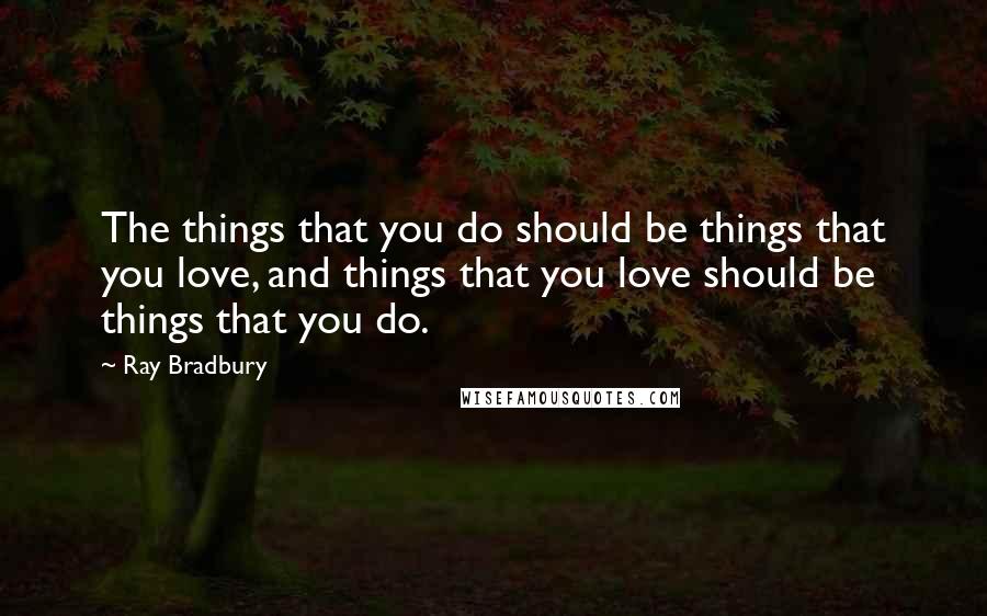 Ray Bradbury Quotes: The things that you do should be things that you love, and things that you love should be things that you do.