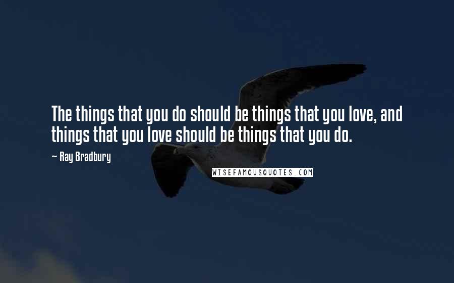 Ray Bradbury Quotes: The things that you do should be things that you love, and things that you love should be things that you do.