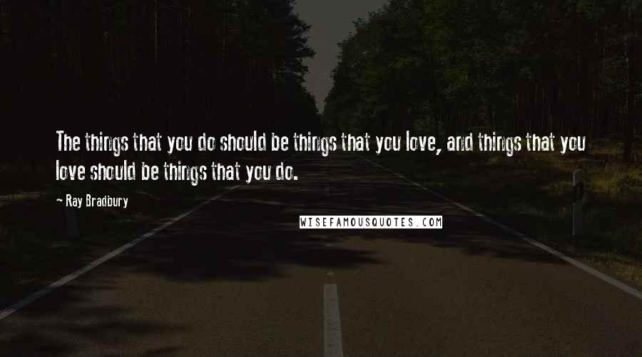 Ray Bradbury Quotes: The things that you do should be things that you love, and things that you love should be things that you do.