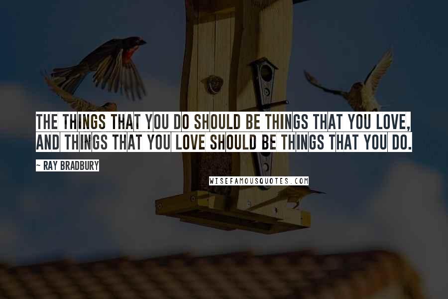 Ray Bradbury Quotes: The things that you do should be things that you love, and things that you love should be things that you do.