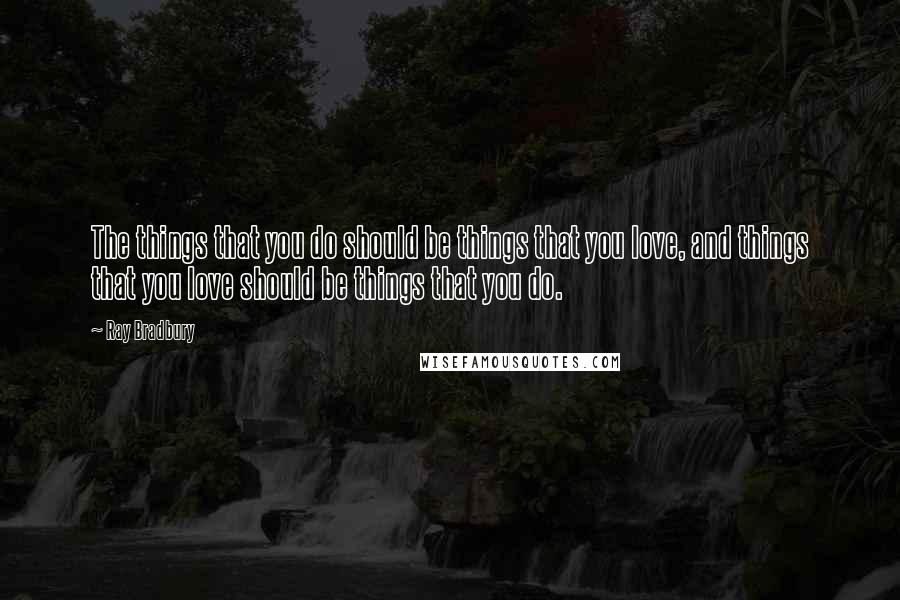 Ray Bradbury Quotes: The things that you do should be things that you love, and things that you love should be things that you do.