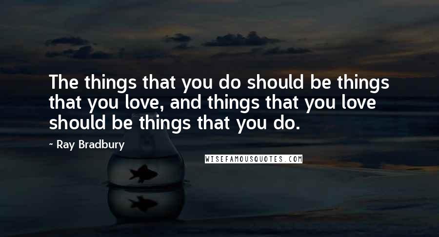 Ray Bradbury Quotes: The things that you do should be things that you love, and things that you love should be things that you do.