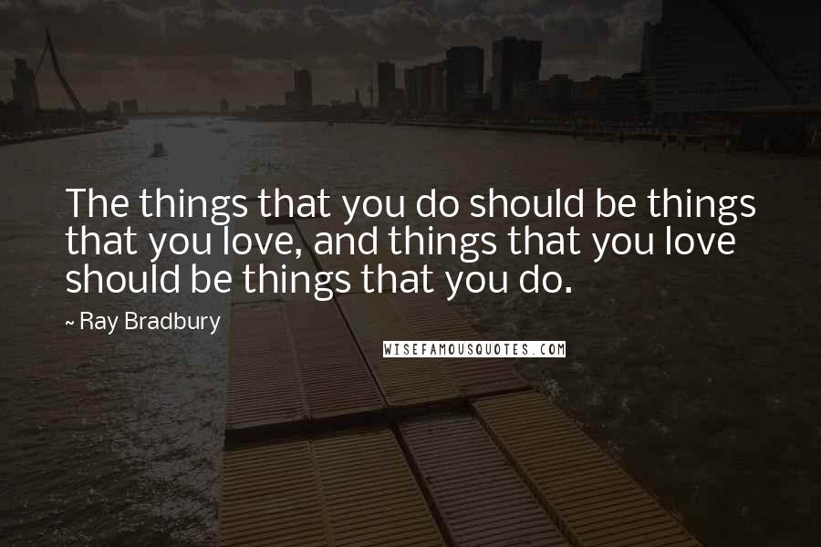 Ray Bradbury Quotes: The things that you do should be things that you love, and things that you love should be things that you do.