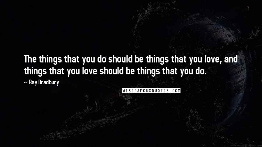 Ray Bradbury Quotes: The things that you do should be things that you love, and things that you love should be things that you do.