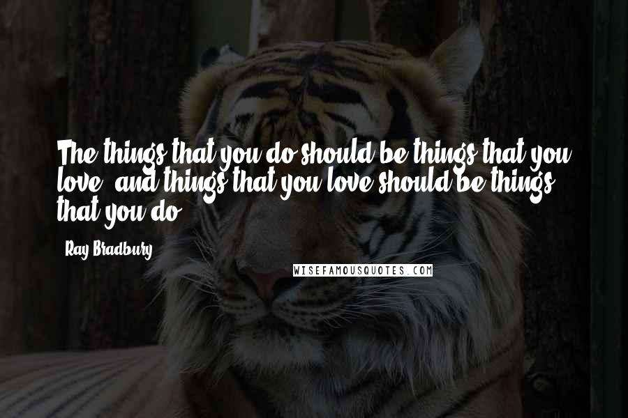 Ray Bradbury Quotes: The things that you do should be things that you love, and things that you love should be things that you do.