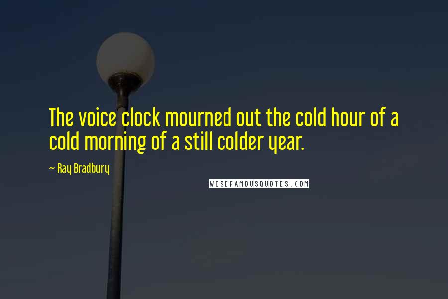 Ray Bradbury Quotes: The voice clock mourned out the cold hour of a cold morning of a still colder year.