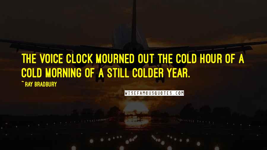 Ray Bradbury Quotes: The voice clock mourned out the cold hour of a cold morning of a still colder year.