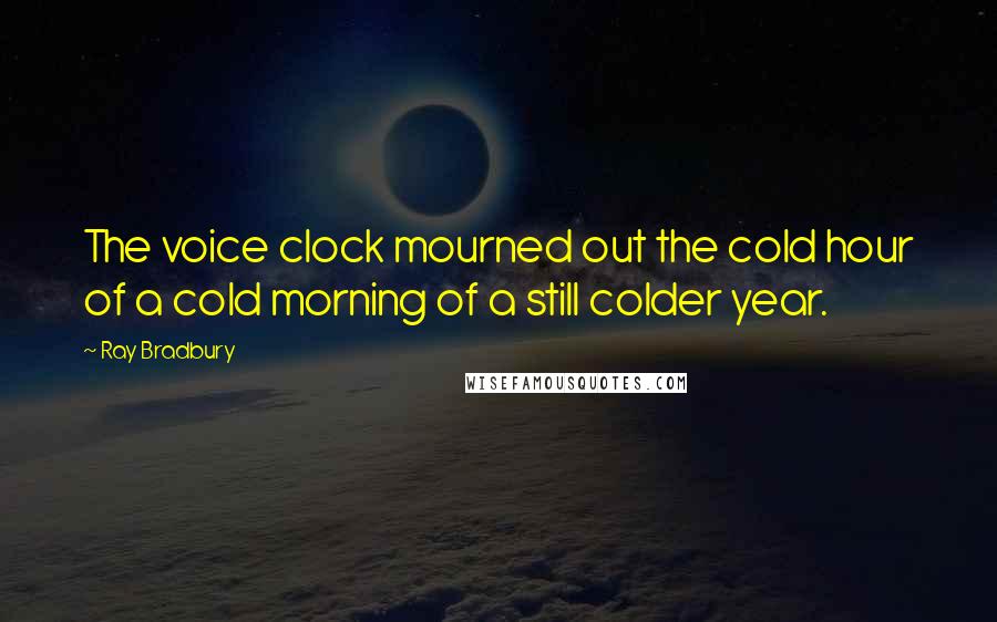 Ray Bradbury Quotes: The voice clock mourned out the cold hour of a cold morning of a still colder year.