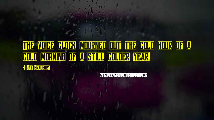 Ray Bradbury Quotes: The voice clock mourned out the cold hour of a cold morning of a still colder year.